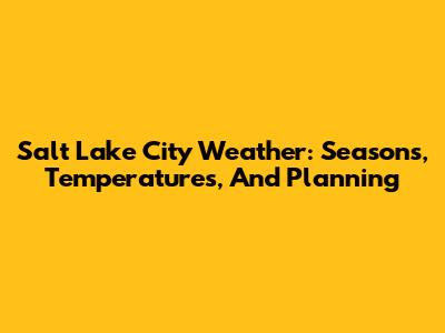 Salt Lake City Weather: Seasons, Temperatures, And Planning