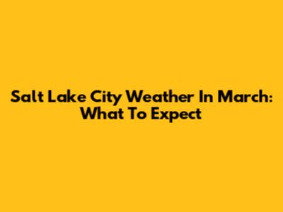 Salt Lake City Weather In March: What To Expect