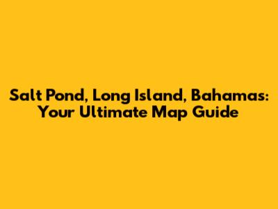Salt Pond, Long Island, Bahamas: Your Ultimate Map Guide