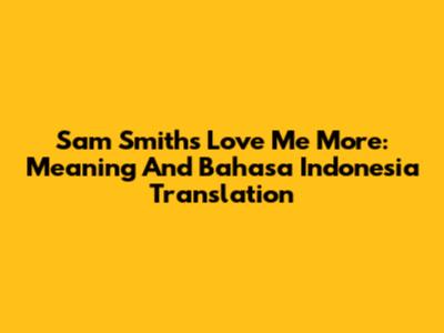 Sam Smith's 'Love Me More': Meaning And Bahasa Indonesia Translation