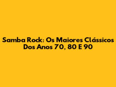 Samba Rock: Os Maiores Clássicos Dos Anos 70, 80 E 90