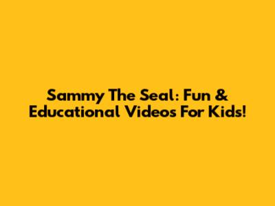 Sammy The Seal: Fun & Educational Videos For Kids!