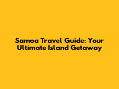 Samoa Travel Guide: Your Ultimate Island Getaway