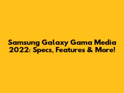 Samsung Galaxy Gama Media 2022: Specs, Features & More!