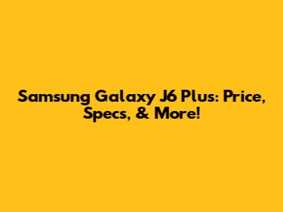 Samsung Galaxy J6 Plus: Price, Specs, & More!