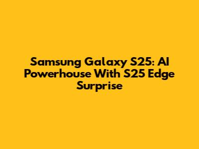 Samsung Galaxy S25: AI Powerhouse With S25 Edge Surprise