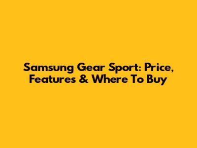Samsung Gear Sport: Price, Features & Where To Buy