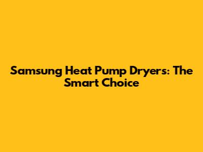 Samsung Heat Pump Dryers: The Smart Choice