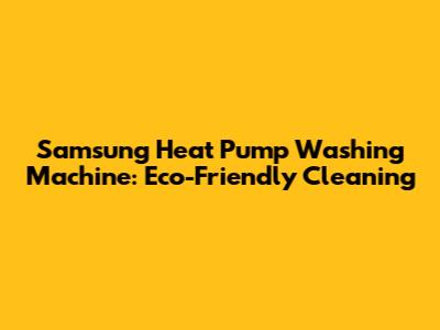 Samsung Heat Pump Washing Machine: Eco-Friendly Cleaning