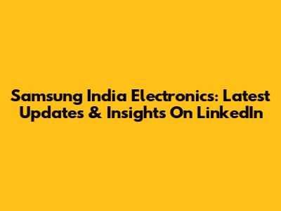 Samsung India Electronics: Latest Updates & Insights On LinkedIn