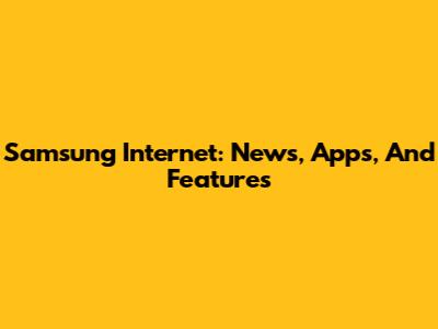 Samsung Internet: News, Apps, And Features