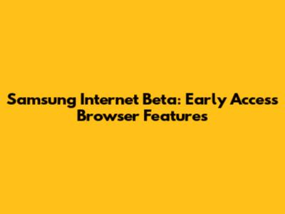 Samsung Internet Beta: Early Access Browser Features