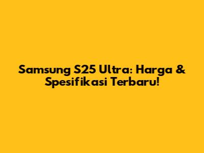 Samsung S25 Ultra: Harga & Spesifikasi Terbaru!