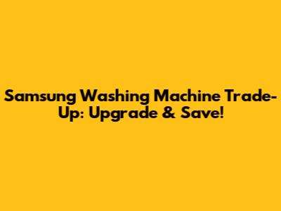 Samsung Washing Machine Trade-Up: Upgrade & Save!