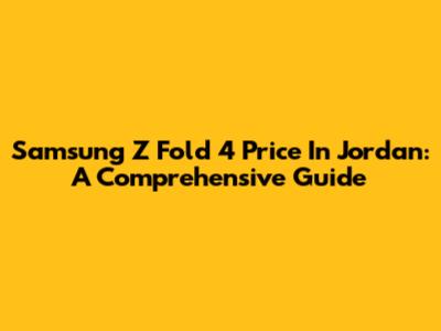 Samsung Z Fold 4 Price In Jordan: A Comprehensive Guide