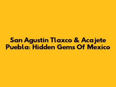 San Agustin Tlaxco & Acajete Puebla: Hidden Gems Of Mexico