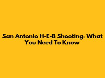 San Antonio H-E-B Shooting: What You Need To Know