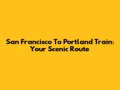 San Francisco To Portland Train: Your Scenic Route