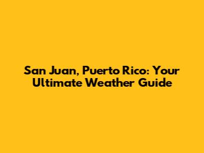 San Juan, Puerto Rico: Your Ultimate Weather Guide