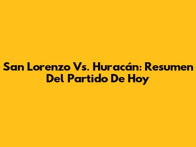 San Lorenzo Vs. Huracán: Resumen Del Partido De Hoy