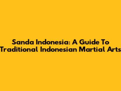 Sanda Indonesia: A Guide To Traditional Indonesian Martial Arts