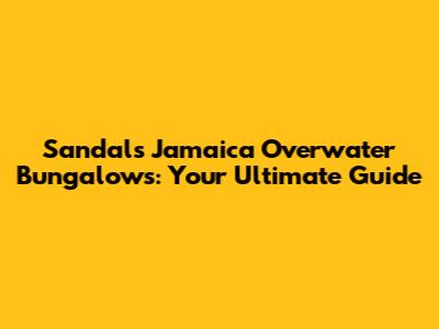 Sandals Jamaica Overwater Bungalows: Your Ultimate Guide