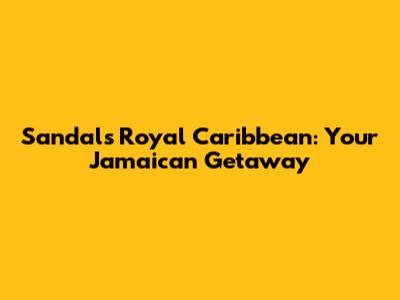 Sandals Royal Caribbean: Your Jamaican Getaway