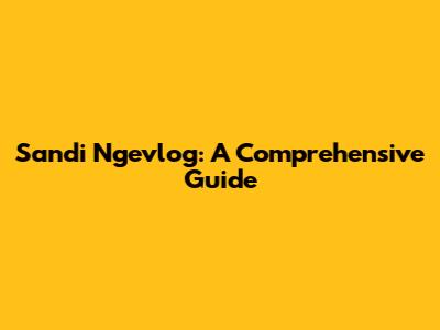 Sandi Ngevlog: A Comprehensive Guide