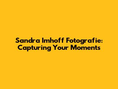 Sandra Imhoff Fotografie: Capturing Your Moments