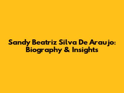 Sandy Beatriz Silva De Araujo: Biography & Insights