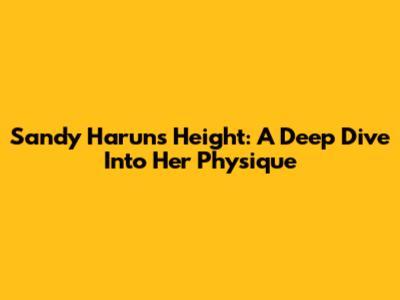 Sandy Harun's Height: A Deep Dive Into Her Physique