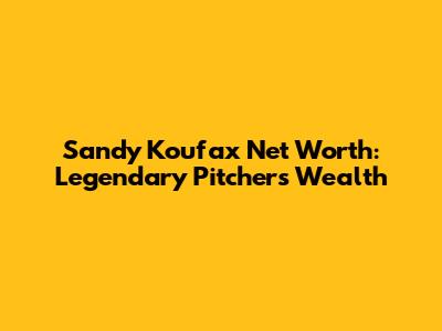 Sandy Koufax Net Worth: Legendary Pitcher's Wealth