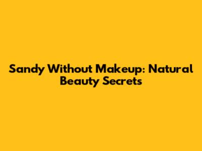 Sandy Without Makeup: Natural Beauty Secrets