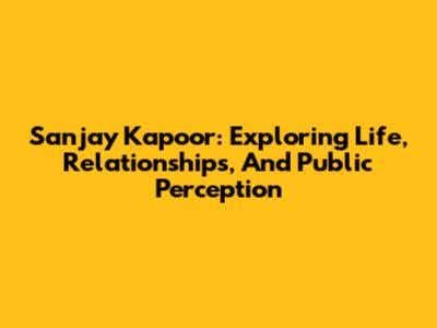 Sanjay Kapoor: Exploring Life, Relationships, And Public Perception