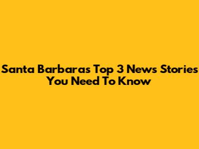 Santa Barbara's Top 3 News Stories You Need To Know