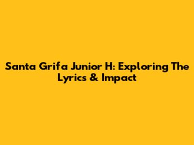 Santa Grifa Junior H: Exploring The Lyrics & Impact