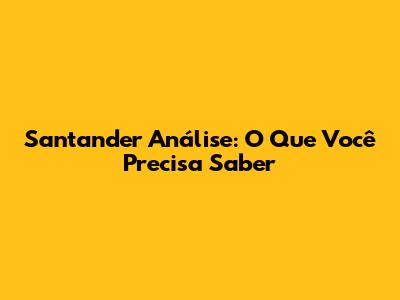 Santander Análise: O Que Você Precisa Saber
