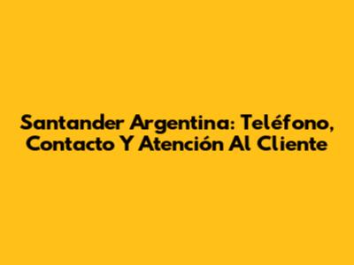 Santander Argentina: Teléfono, Contacto Y Atención Al Cliente
