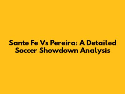Sante Fe Vs Pereira: A Detailed Soccer Showdown Analysis