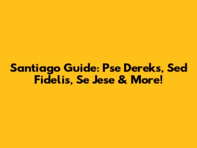 Santiago Guide: Pse Dereks, Sed Fidelis, Se Jese & More!