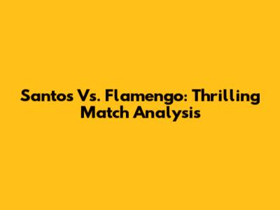 Santos Vs. Flamengo: Thrilling Match Analysis