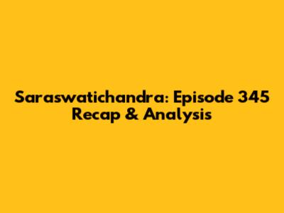 Saraswatichandra: Episode 345 Recap & Analysis