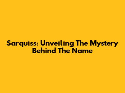 Sarquiss: Unveiling The Mystery Behind The Name