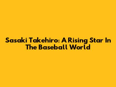 Sasaki Takehiro: A Rising Star In The Baseball World