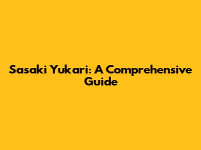 Sasaki Yukari: A Comprehensive Guide
