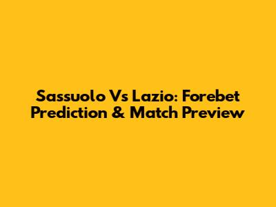 Sassuolo Vs Lazio: Forebet Prediction & Match Preview