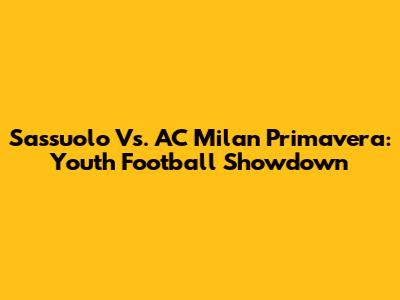 Sassuolo Vs. AC Milan Primavera: Youth Football Showdown
