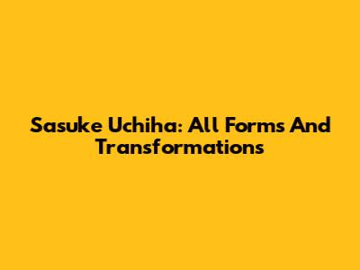 Sasuke Uchiha: All Forms And Transformations