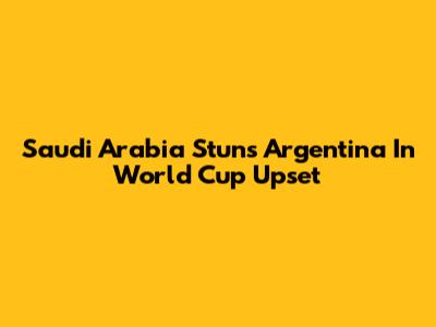Saudi Arabia Stuns Argentina In World Cup Upset
