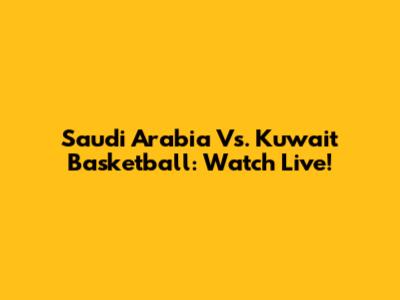 Saudi Arabia Vs. Kuwait Basketball: Watch Live!